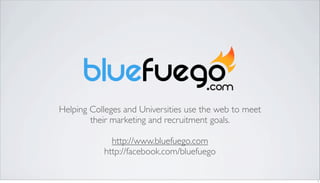 Helping Colleges and Universities use the web to meet
        their marketing and recruitment goals.

             http://www.bluefuego.com
           http://facebook.com/bluefuego

                                                        1
 
