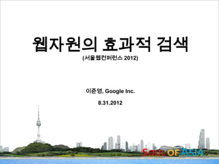 웹자원의 효과적 검색
              (서울웹컨퍼런스 2012)




              이준영, Google Inc.

                  8.31.2012




서울 웹 컨퍼런스                        웹의 개방과 공
       2012          - -                유
 