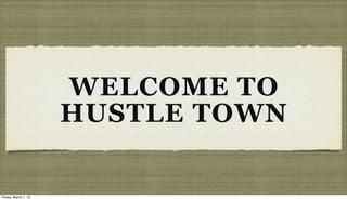 WELCOME TO
                      HUSTLE TOWN

Friday, March 1, 13
 