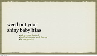 weed out your
               shiny baby bias
                      • talk to people don’t sell
                      • justification dance is still dancing
                      • be an apprentice




Friday, June 29, 12
 