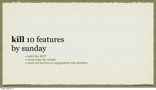 kill 10 features
               by sunday
                      • build the MVP
                      • clone/copy the simple
                      • weed out barriers to engagement and adoption




Friday, June 29, 12
 