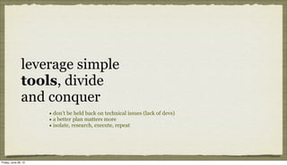 leverage simple
               tools, divide
               and conquer
                      • don’t be held back on technical issues (lack of devs)
                      • a better plan matters more
                      • isolate, research, execute, repeat




Friday, June 29, 12
 