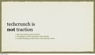techcrunch is
               not traction
                      • don’t get starry eyed on press
                      • #winning is a first customer with real $$
                      • #reallywinning is when they come back for more




Friday, June 29, 12
 