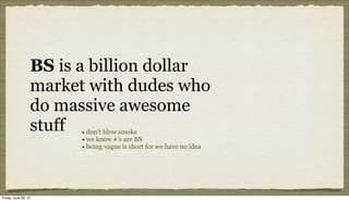 BS is a billion dollar
                  market with dudes who
                  do massive awesome
                  stuff • don’t blow smoke
                        • we know #’s are BS
                        • being vague is short for we have no idea




Friday, June 29, 12
 