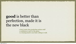 good is better than
                 perfection, made it is
                 the new black
                         • don’t waste time perfecting useless stuff
                         • confidence is 90% of the game
                         • a winning hand is one thats willing to walk




Friday, June 29, 12
 