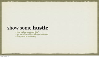 show some hustle
                      • how bad do you want this?
                      • get out of the office, talk to a customer
                      • drag them in on sunday




Friday, June 29, 12
 