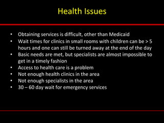 Health Issues
• Obtaining services is difficult, other than Medicaid
• Wait times for clinics in small rooms with children...
