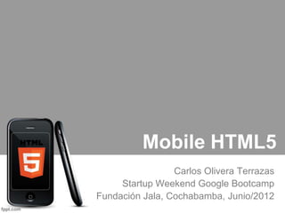 Mobile HTML5
                 Carlos Olivera Terrazas
     Startup Weekend Google Bootcamp
Fundación Jala, Cochabamba, Junio/2012
 