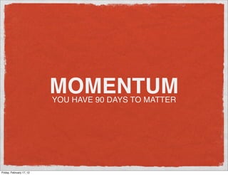 MOMENTUM
                          YOU HAVE 90 DAYS TO MATTER




Friday, February 17, 12
 