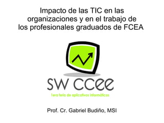 Impacto de las TIC en las
organizaciones y en el trabajo de
los profesionales graduados de FCEA
Prof. Cr. Gabriel Budiño, MSI
 
