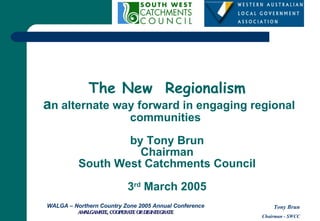 The New  Regionalism  a n alternate way forward in engaging regional communities  by Tony Brun Chairman South West Catchments Council 3 rd  March 2005 