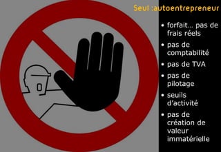 Seul :autoentrepreneur
       • forfait… pas de
         frais réels
       • pas de
         comptabilité
       • pas de TVA
       • pas de
         pilotage
       • seuils
         d’activité
       • pas de
         création de
         valeur
         immatérielle
 