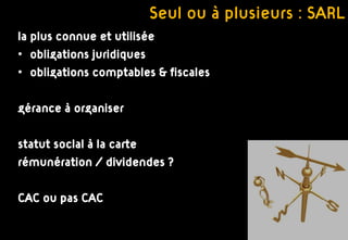 Seul ou à plusieurs : SARL
la plus connue et utilisée
• obligations juridiques
• obligations comptables & fiscales

gérance à organiser

statut soclal à la carte
rémunération / dividendes ?

CAC ou pas CAC
 