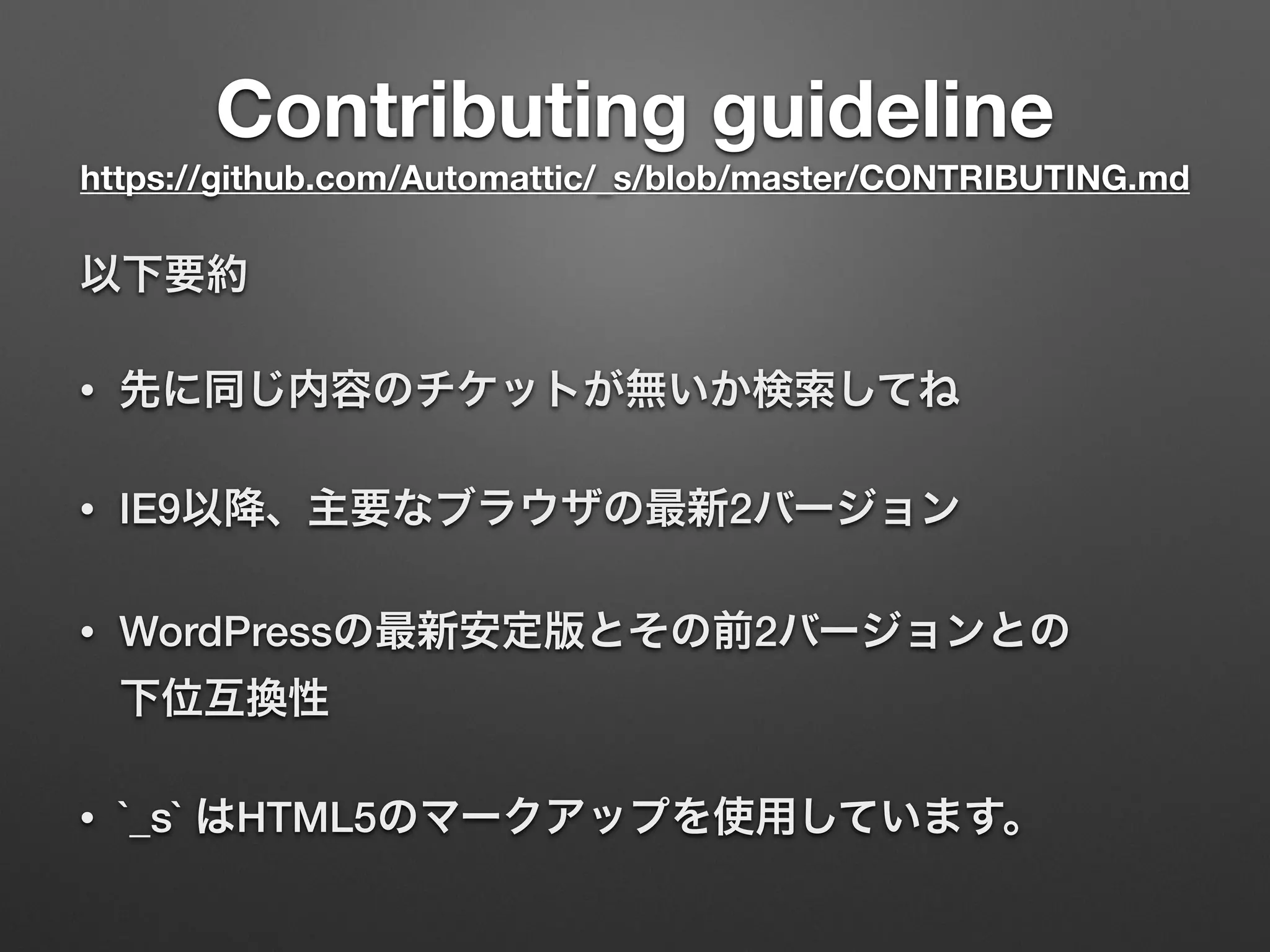 Contributing guideline 
https://github.com/Automattic/_s/blob/master/CONTRIBUTING.md
以下要約
• 先に同じ内容のチケットが無いか検索してね
• IE9以降、主要なブラウザの最新2バージョン
• WordPressの最新安定版とその前2バージョンとの 
下位互換性
• `_s` はHTML5のマークアップを使用しています。
 