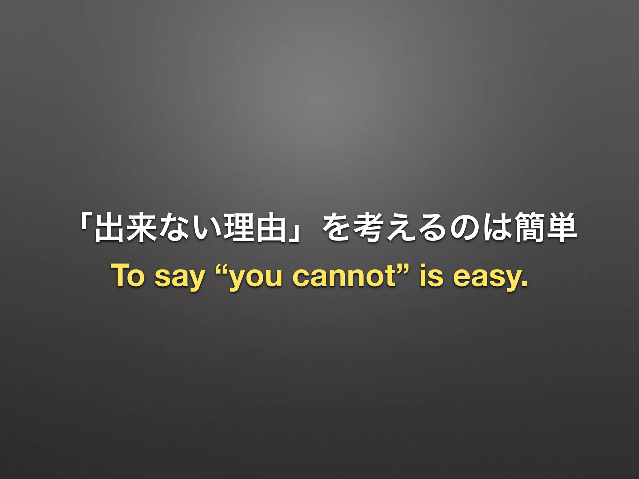 「出来ない理由」を考えるのは簡単
To say “you cannot” is easy.
 