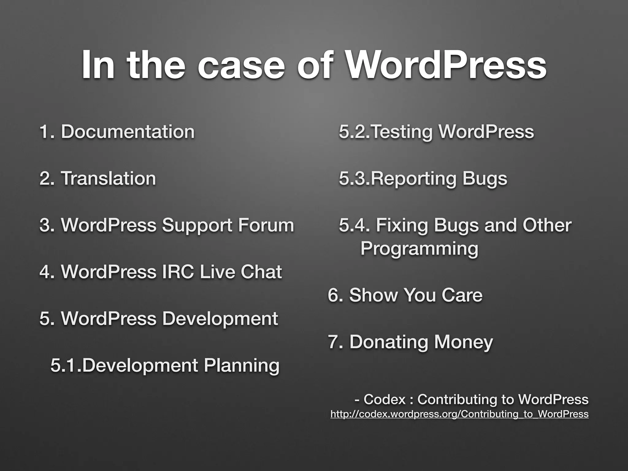In the case of WordPress
1. Documentation
2. Translation
3. WordPress Support Forum
4. WordPress IRC Live Chat
5. WordPress Development
5.1.Development Planning
5.2.Testing WordPress
5.3.Reporting Bugs
5.4. Fixing Bugs and Other
Programming
6. Show You Care
7. Donating Money
 
- Codex : Contributing to WordPress 
http://codex.wordpress.org/Contributing_to_WordPress
 