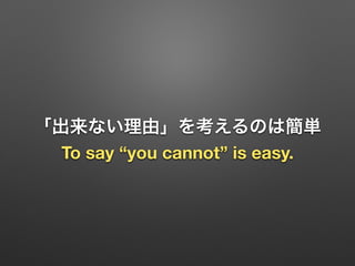 「出来ない理由」を考えるのは簡単
To say “you cannot” is easy.
 