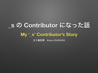 _s の Contributor になった話 
My ‘_s’ Contributor’s Story
五十嵐和恵 Kazue IGARASHI
 
