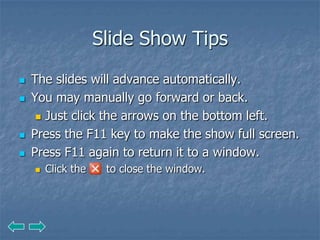 Slide Show Tips
   The slides will advance automatically.
   You may manually go forward or back.
      Just click the arrows on the bottom left.

   Press the F11 key to make the show full screen.
   Press F11 again to return it to a window.
       Click the    to close the window.
 
