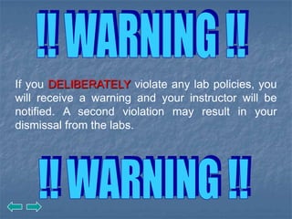 If you DELIBERATELY violate any lab policies, you
will receive a warning and your instructor will be
notified. A second violation may result in your
dismissal from the labs.
 