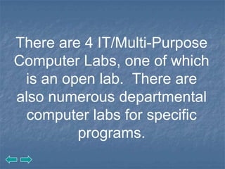 IT Labs




          There are 4 IT/Multi-Purpose
          Computer Labs, one of which
           is an open lab. There are
          also numerous departmental
            computer labs for specific
                   programs.
 