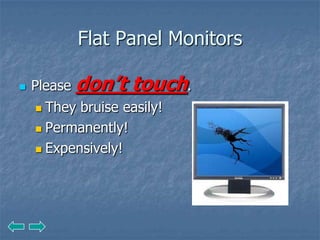 Flat Panel Monitors

   Please   don’t touch.
     They bruise easily!
     Permanently!

     Expensively!
 