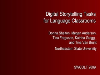 Digital Storytelling Tasks for Language Classrooms Donna Shelton, Megan Anderson, Tina Ferguson, Katrina Gragg,  and Tina Van Brunt Northeastern State University SWCOLT 2009 