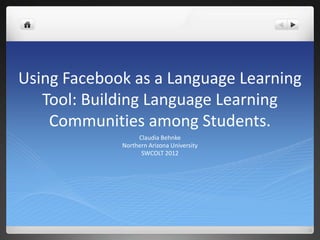 Using Facebook as a Language Learning
   Tool: Building Language Learning
    Communities among Students.
                  Claudia Behnke
             Northern Arizona University
                   SWCOLT 2012
 