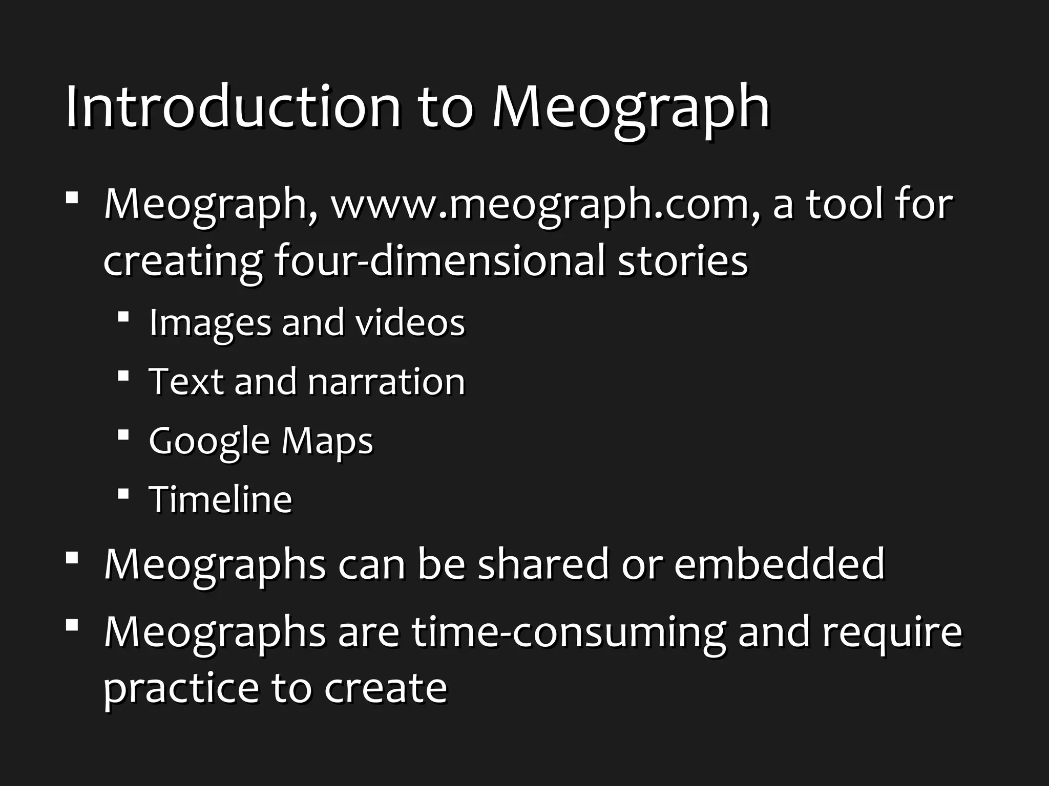 Introduction to MeographIntroduction to Meograph
 Meograph,Meograph, www.meograph.comwww.meograph.com, a tool for, a tool for
creating four-dimensional storiescreating four-dimensional stories
 Images and videosImages and videos
 Text and narrationText and narration
 Google MapsGoogle Maps
 TimelineTimeline
 Meographs can be shared or embeddedMeographs can be shared or embedded
 Meographs are time-consuming and requireMeographs are time-consuming and require
practice to createpractice to create
 