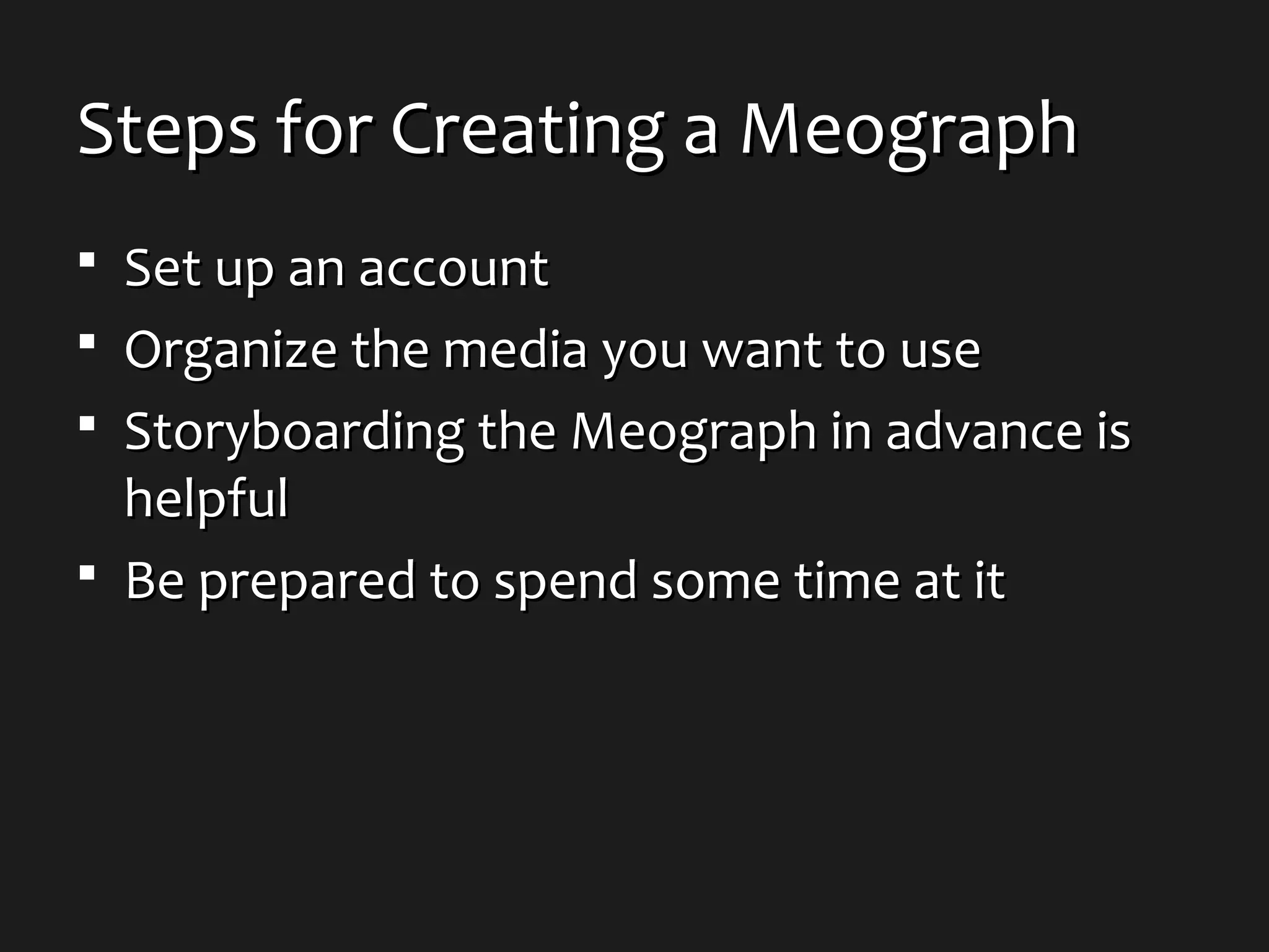 Steps for Creating a MeographSteps for Creating a Meograph
 Set up an accountSet up an account
 Organize the media you want to useOrganize the media you want to use
 Storyboarding the Meograph in advance isStoryboarding the Meograph in advance is
helpfulhelpful
 Be prepared to spend some time at itBe prepared to spend some time at it
 