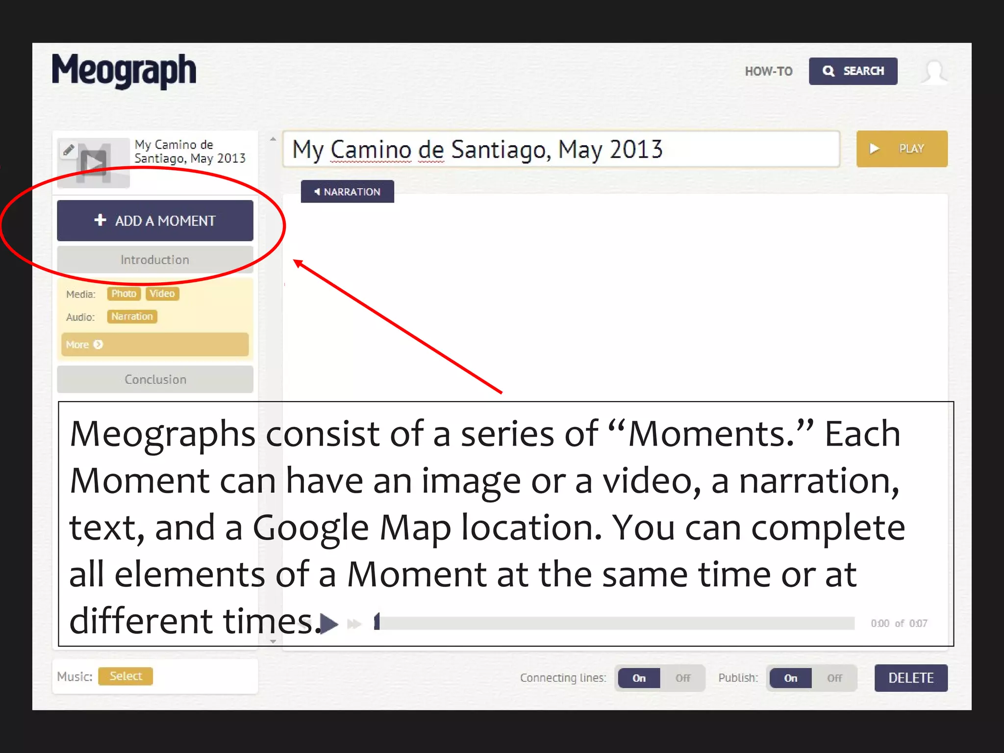 Meographs consist of a series of “Moments.” Each
Moment can have an image or a video, a narration,
text, and a Google Map location. You can complete
all elements of a Moment at the same time or at
different times.
 