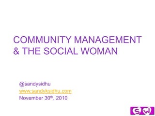 COMMUNITY MANAGEMENT & THE SOCIAL WOMAN @sandysidhu www.sandyksidhu.com November 30th, 2010 
