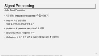 Signal Processing
25
Audio Signal Processing
• 내 방의 Impulse Response 측정해보기
• Step #3: 측정 관련 셋팅
다음 슬라이드의 그림과 함께 보기
• (1) Method: Exponential Swept Sine으로 변경
• (2) Display: Phase Response 추가
• (3) Capture: 녹음기 모양 버튼을 눌러서 예시와 같이 측정해보기
Reference: Audio Toolbox Documentation- MathWorks 한국. (n.d.). https://kr.mathworks.com/help/audio/index.html?s_tid=CRUX_lftnav
 