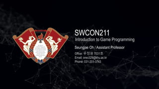 SWCON211
Seungjae Oh / Assistant Professor
Office: 우정원 7031호
Email: oreo329@khu.ac.kr
Introduction to Game Programming
Phone: 031-201-3743
 