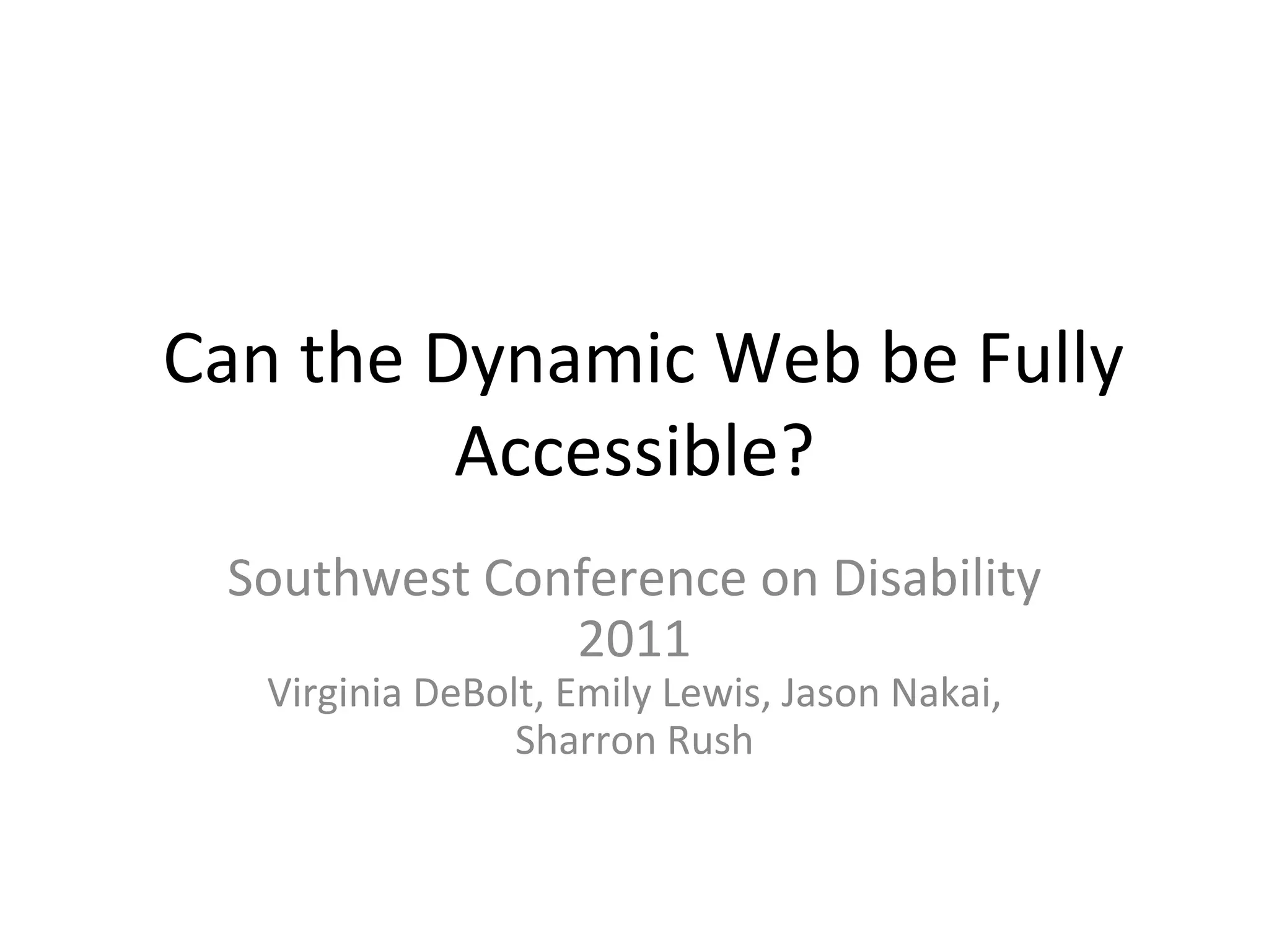 Can the Dynamic Web be Fully Accessible? Southwest Conference on Disability 2011 Virginia DeBolt, Emily Lewis, Jason Nakai, Sharron Rush 