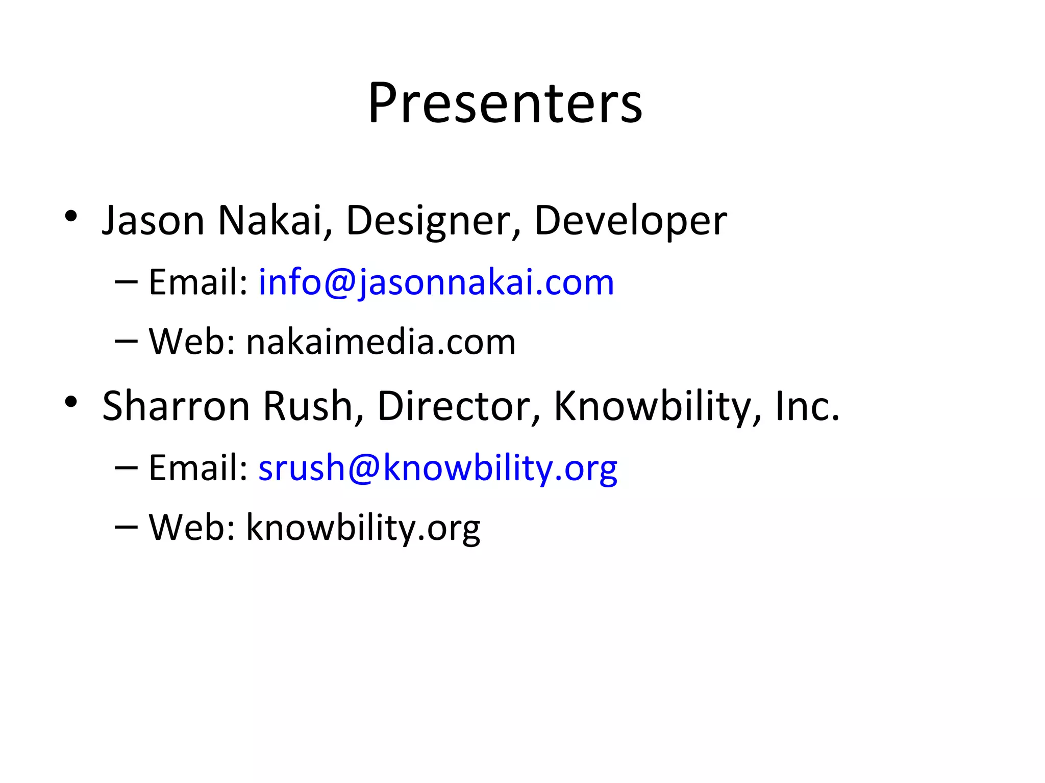 Presenters Jason Nakai, Designer, Developer Email:  [email_address] Web: nakaimedia.com Sharron Rush, Director, Knowbility, Inc. Email:  [email_address] Web: knowbility.org 