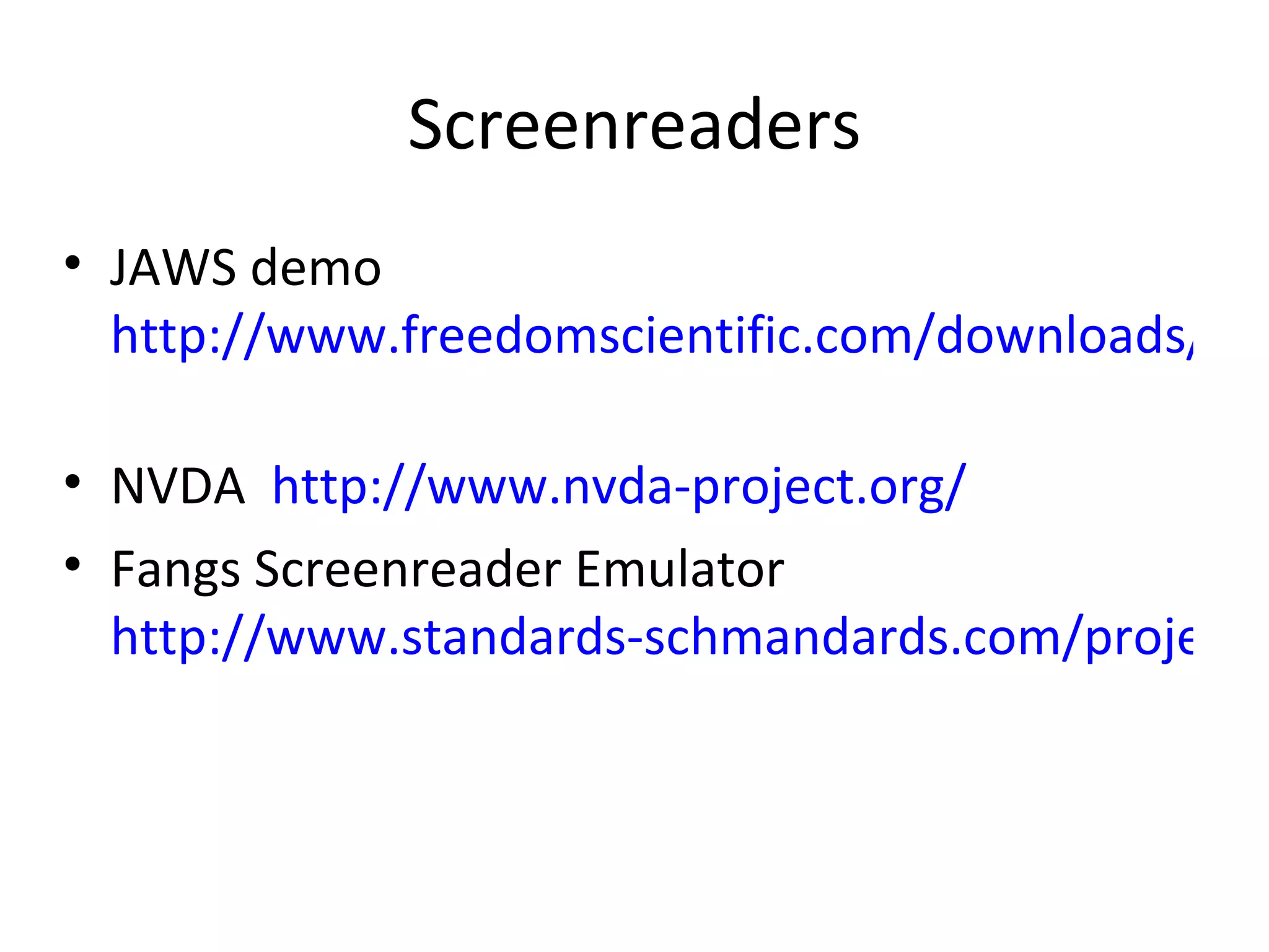 Screenreaders JAWS demo  http://www.freedomscientific.com/downloads/jaws/jaws-downloads.asp   NVDA  http://www.nvda-project.org/ Fangs Screenreader Emulator  http://www.standards-schmandards.com/projects/fangs/   