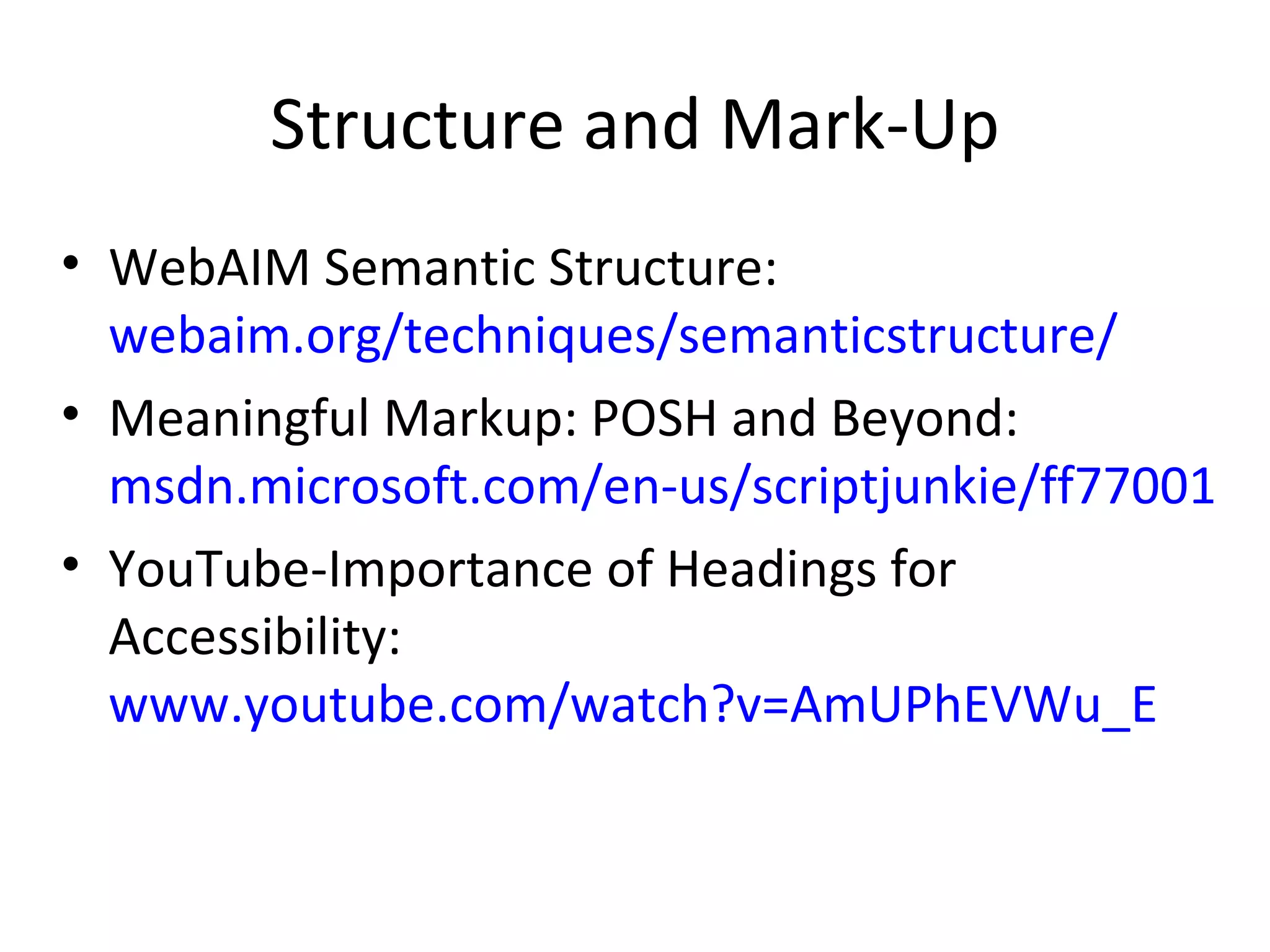 Structure and Mark-Up WebAIM Semantic Structure:  webaim.org/techniques/semanticstructure/ Meaningful Markup: POSH and Beyond:  msdn.microsoft.com/en-us/scriptjunkie/ff770012 YouTube-Importance of Headings for Accessibility:  www.youtube.com/watch?v=AmUPhEVWu_E 
