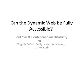 Can the Dynamic Web be Fully Accessible? Southwest Conference on Disability 2011 Virginia DeBolt, Emily Lewis, Jason Nakai, Sharron Rush 