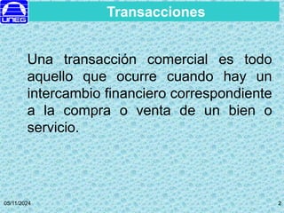 05/11/2024 2
2
Transacciones
Una transacción comercial es todo
aquello que ocurre cuando hay un
intercambio financiero correspondiente
a la compra o venta de un bien o
servicio.
 
