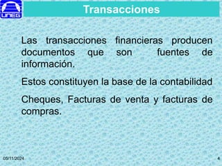05/11/2024 4
4
Transacciones
Las transacciones financieras producen
documentos que son fuentes de
información.
Estos constituyen la base de la contabilidad
Cheques, Facturas de venta y facturas de
compras.
 