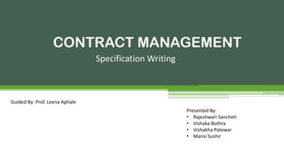 CONTRACT MANAGEMENT
Specification Writing
Guided By: Prof. Leena Aphale
Presented By:
• Rajeshwari Sancheti
• Vishaka Bothra
• Vishakha Patewar
• Mansi Sushir
 