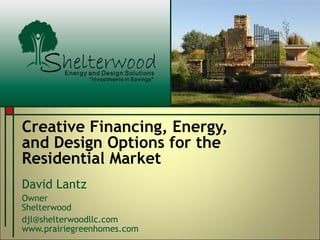 Creative Financing, Energy,  and Design Options for the Residential Market David Lantz Owner Shelterwood  [email_address] www.prairiegreenhomes.com 