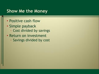 Show Me the Money Positive cash flow Simple payback Cost divided by savings Return on investment Savings divided by cost 