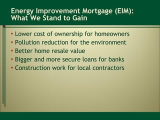 Energy Improvement Mortgage (EIM): What We Stand to Gain Lower cost of ownership for homeowners Pollution reduction for the environment Better home resale value Bigger and more secure loans for banks Construction work for local contractors 