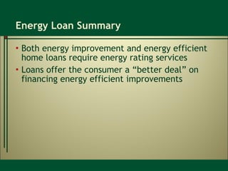 Energy Loan Summary Both energy improvement and energy efficient home loans require energy rating services Loans offer the consumer a “better deal” on financing energy efficient improvements 