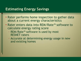 Estimating Energy Savings Rater performs home inspection to gather data about a current energy characteristics Rater enters data into REM/Rate™ software to calculate energy rating score REM/Rate™ software is used by most  RESNET raters Accurate at determining energy usage in new  and existing homes 