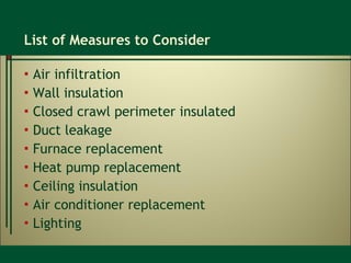 List of Measures to Consider Air infiltration Wall insulation Closed crawl perimeter insulated Duct leakage Furnace replacement Heat pump replacement Ceiling insulation Air conditioner replacement Lighting 