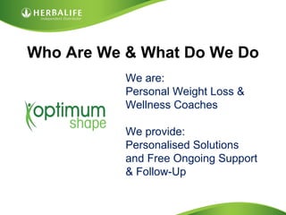 Who Are We & What Do We Do
           We are:
           Personal Weight Loss &
           Wellness Coaches

           We provide:
           Personalised Solutions
           and Free Ongoing Support
           & Follow-Up
 