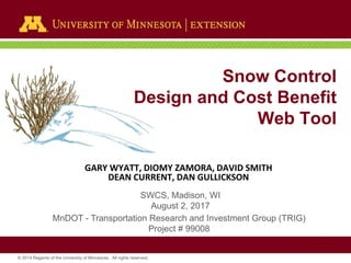 © 2014 Regents of the University of Minnesota. All rights reserved.
Snow Control
Design and Cost Benefit
Web Tool
GARY WYATT, DIOMY ZAMORA, DAVID SMITH
DEAN CURRENT, DAN GULLICKSON
MnDOT - Transportation Research and Investment Group (TRIG)
Project # 99008
SWCS, Madison, WI
August 2, 2017
 